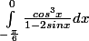 \int_{-\frac{\pi }{6}}^{0}{\frac{cos^{3}x}{1-2sin x}}dx